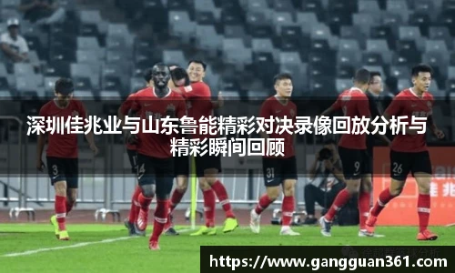 深圳佳兆业与山东鲁能精彩对决录像回放分析与精彩瞬间回顾